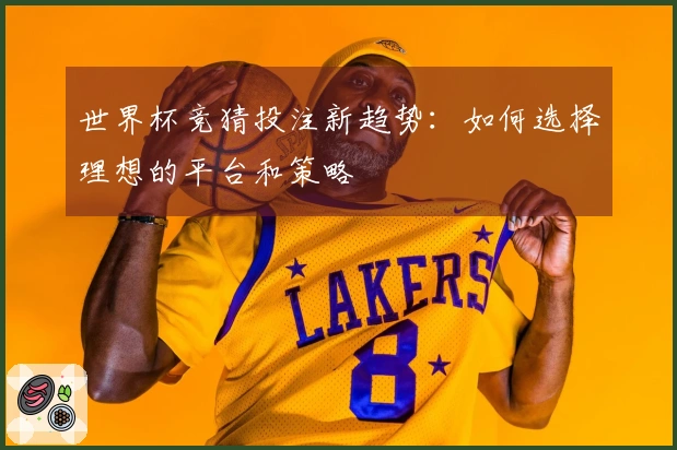 世界杯竞猜投注新趋势：如何选择理想的平台和策略