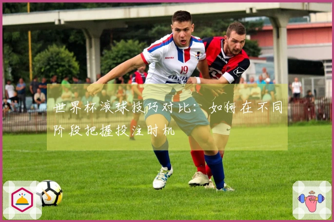 世界杯滚球技巧对比：如何在不同阶段把握投注时机