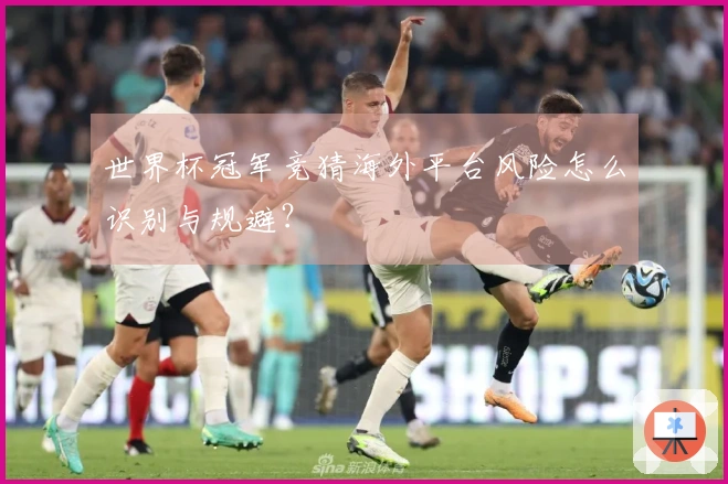 世界杯冠军竞猜海外平台风险怎么识别与规避？