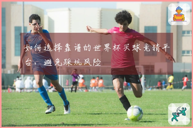 如何选择靠谱的世界杯买球竞猜平台，避免踩坑风险