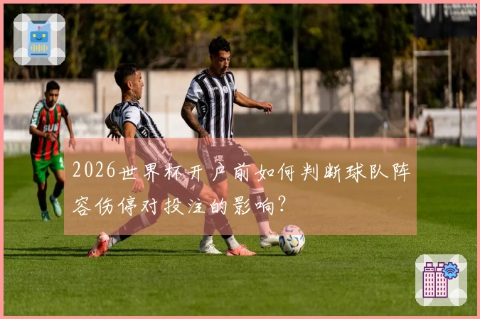 2026世界杯开户前如何判断球队阵容伤停对投注的影响？
