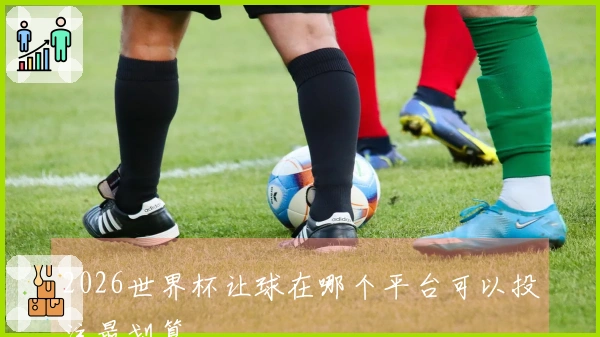 2026世界杯让球在哪个平台可以投注最划算