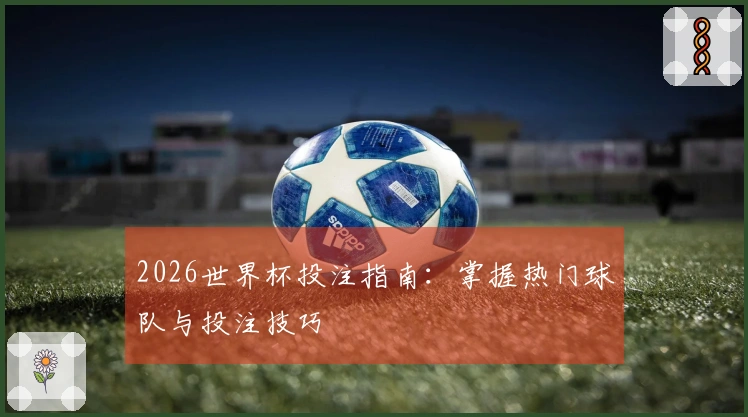 2026世界杯投注指南:掌握热门球队与投注技巧
