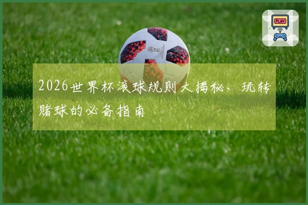 2026世界杯滚球规则大揭秘，玩转赌球的必备指南