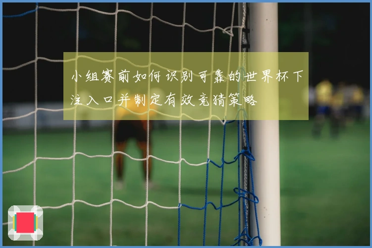 小组赛前如何识别可靠的世界杯下注入口并制定有效竞猜策略