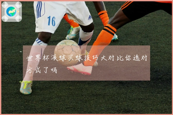 世界杯滚球买球技巧大对比你选对方式了吗