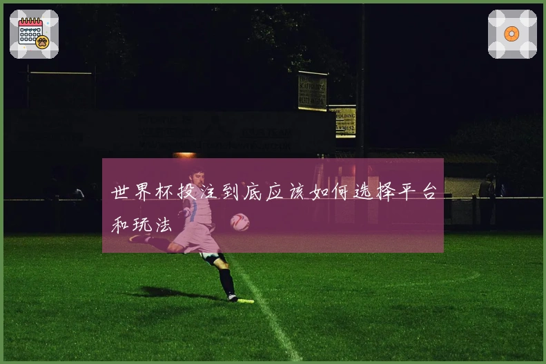 世界杯投注到底应该如何选择平台和玩法
