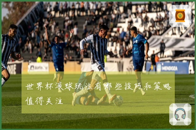 世界杯滚球玩法有哪些技巧和策略值得关注