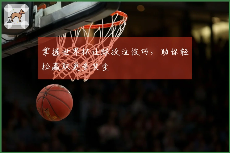 掌握世界杯让球投注技巧，助你轻松赢取更多奖金