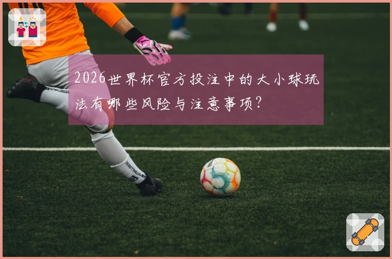 2026世界杯官方投注中的大小球玩法有哪些风险与注意事项？