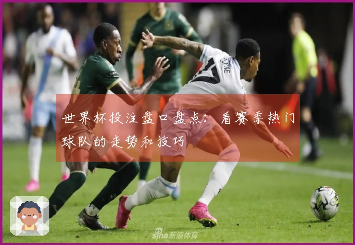 世界杯投注盘口盘点:看赛季热门球队的走势和技巧