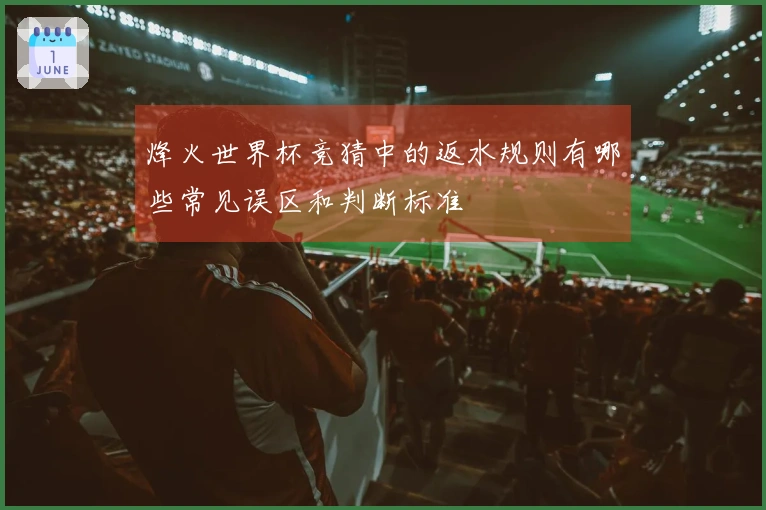 烽火世界杯竞猜中的返水规则有哪些常见误区和判断标准
