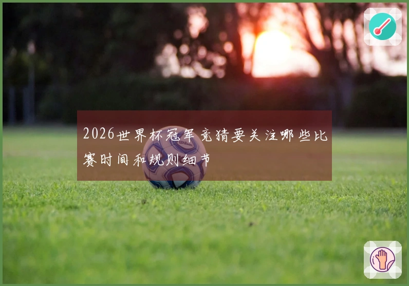 2026世界杯冠军竞猜要关注哪些比赛时间和规则细节