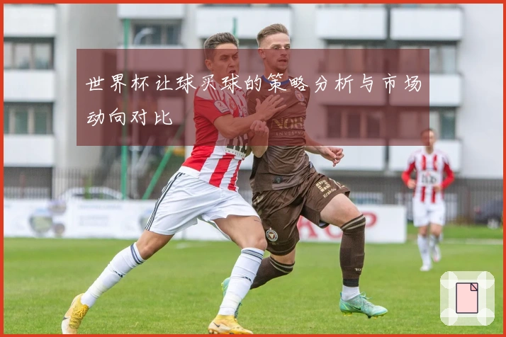 世界杯让球买球的策略分析与市场动向对比