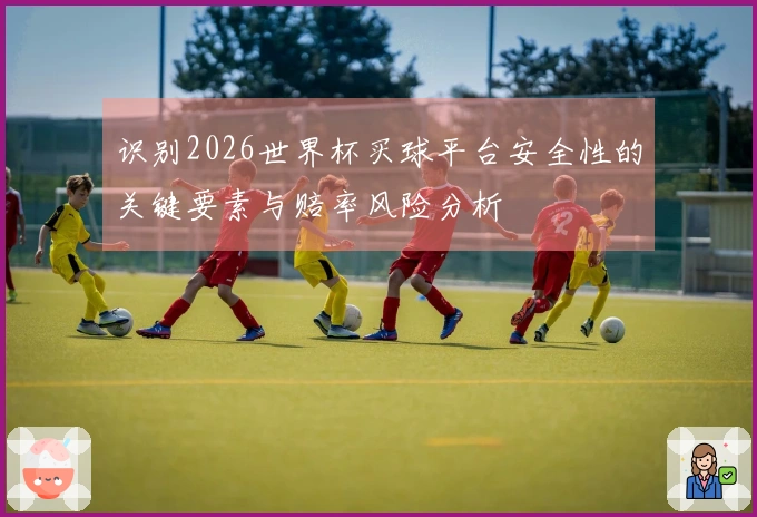 识别2026世界杯买球平台安全性的关键要素与赔率风险分析