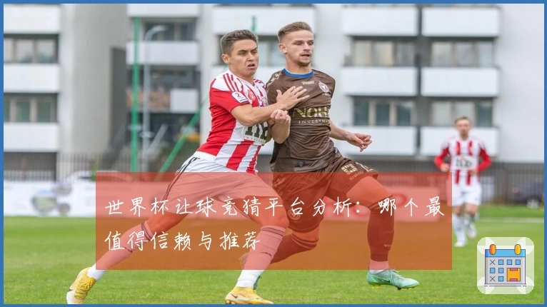 世界杯让球竞猜平台分析：哪个最值得信赖与推荐
