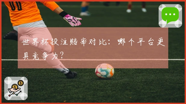 世界杯投注赔率对比：哪个平台更具竞争力？