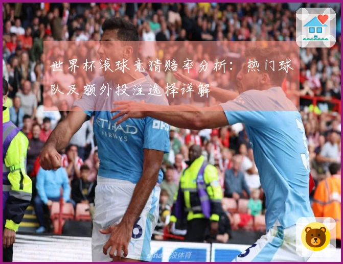 世界杯滚球竞猜赔率分析：热门球队及额外投注选择详解